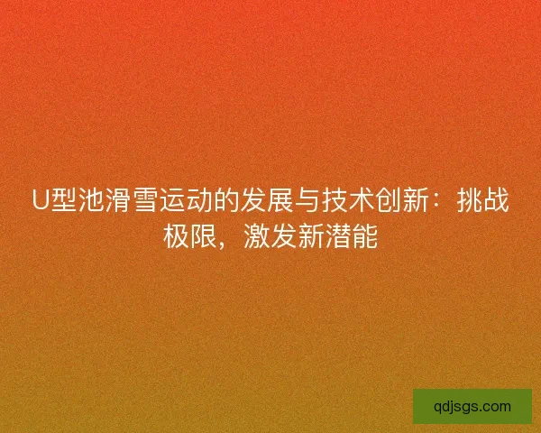 U型池滑雪运动的发展与技术创新：挑战极限，激发新潜能