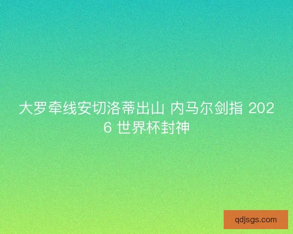 大罗牵线安切洛蒂出山 内马尔剑指 2026 世界杯封神