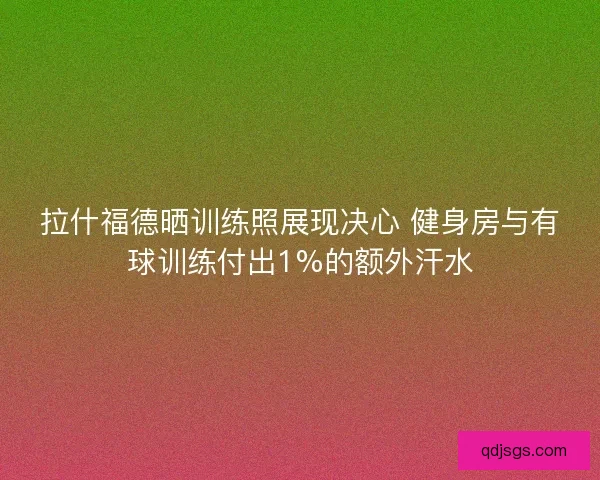 拉什福德晒训练照展现决心 健身房与有球训练付出1%的额外汗水
