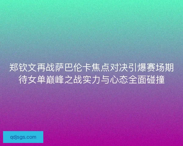 郑钦文再战萨巴伦卡焦点对决引爆赛场期待女单巅峰之战实力与心态全面碰撞