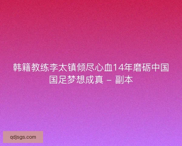 韩籍教练李太镇倾尽心血14年磨砺中国国足梦想成真 - 副本