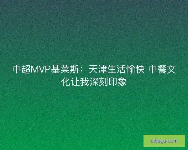 中超MVP基莱斯：天津生活愉快 中餐文化让我深刻印象