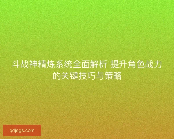 斗战神精炼系统全面解析 提升角色战力的关键技巧与策略