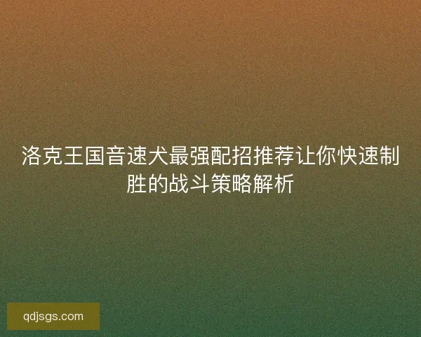 洛克王国音速犬最强配招推荐让你快速制胜的战斗策略解析 洛克王国音速犬最强配招推荐让你快速制胜的战斗策略解析