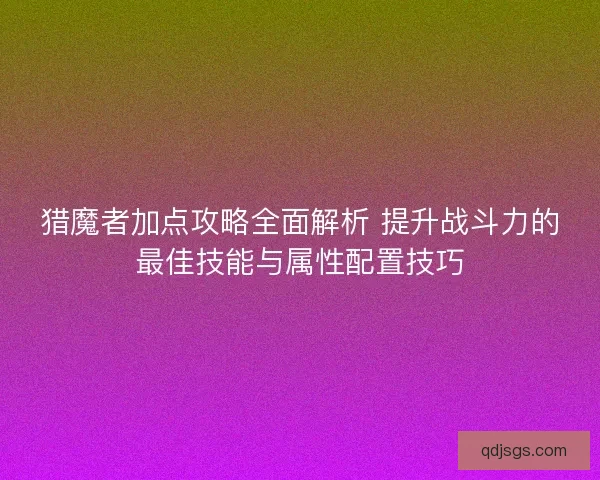 猎魔者加点攻略全面解析 提升战斗力的最佳技能与属性配置技巧 猎魔者加点攻略全面解析 提升战斗力的最佳技能与属性配置技巧