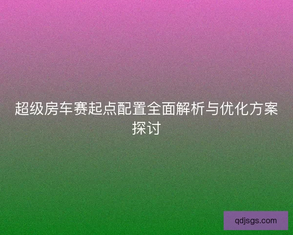 超级房车赛起点配置全面解析与优化方案探讨
