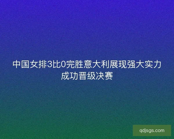 中国女排3比0完胜意大利展现强大实力成功晋级决赛