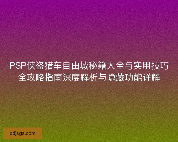 PSP侠盗猎车自由城秘籍大全与实用技巧全攻略指南深度解析与隐藏功能详解