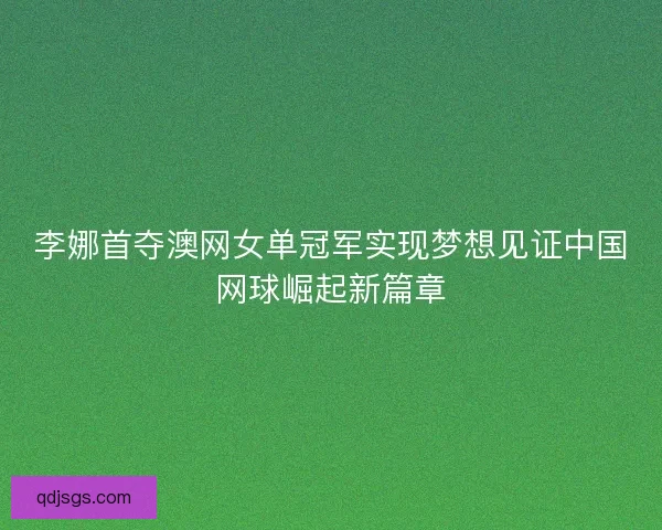 李娜首夺澳网女单冠军实现梦想见证中国网球崛起新篇章