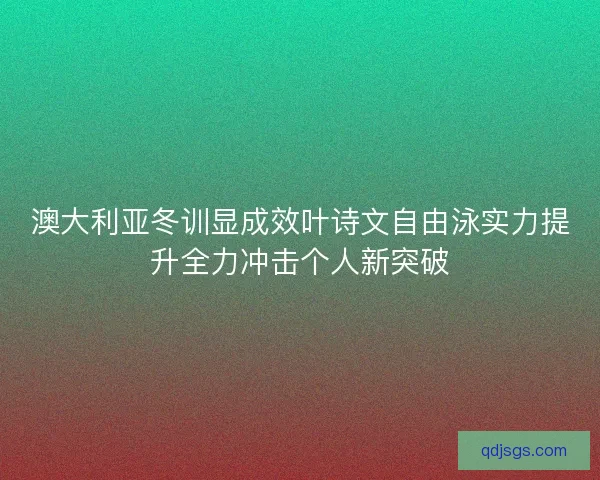 澳大利亚冬训显成效叶诗文自由泳实力提升全力冲击个人新突破