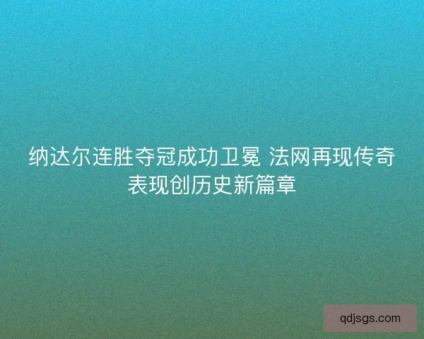 纳达尔连胜夺冠成功卫冕 法网再现传奇表现创历史新篇章 纳达尔连胜夺冠成功卫冕 法网再现传奇表现创历史新篇章