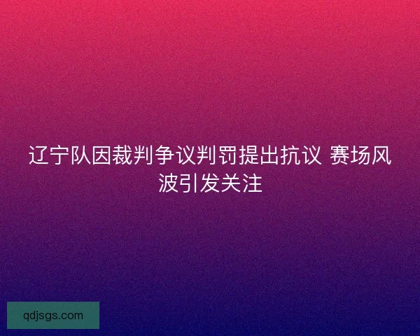 辽宁队因裁判争议判罚提出抗议 赛场风波引发关注
