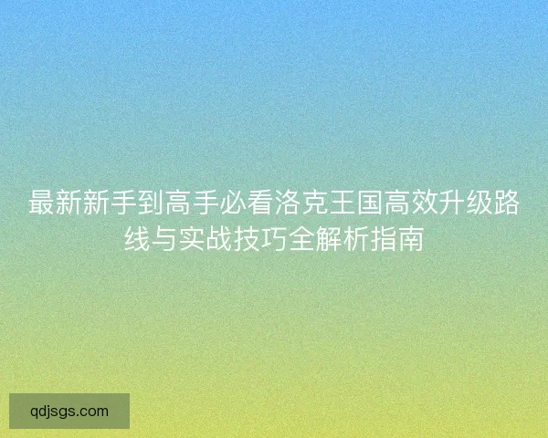 最新新手到高手必看洛克王国高效升级路线与实战技巧全解析指南 最新新手到高手必看洛克王国高效升级路线与实战技巧全解析指南