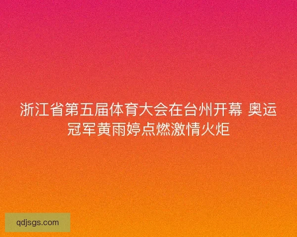 浙江省第五届体育大会在台州开幕 奥运冠军黄雨婷点燃激情火炬