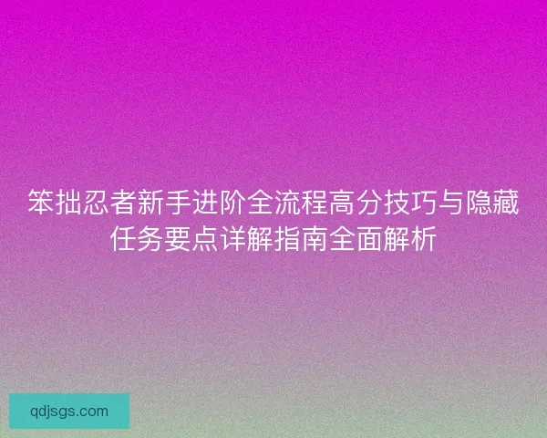 笨拙忍者新手进阶全流程高分技巧与隐藏任务要点详解指南全面解析