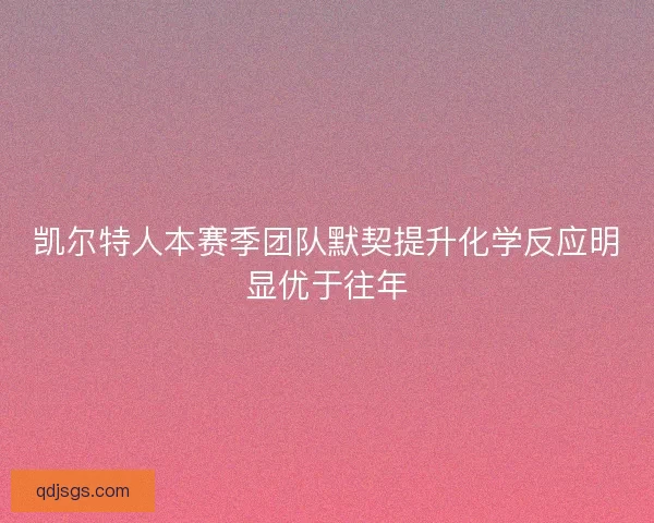 凯尔特人本赛季团队默契提升化学反应明显优于往年