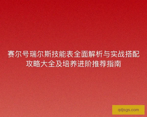 赛尔号瑞尔斯技能表全面解析与实战搭配攻略大全及培养进阶推荐指南 赛尔号瑞尔斯技能表全面解析与实战搭配攻略大全及培养进阶推荐指南