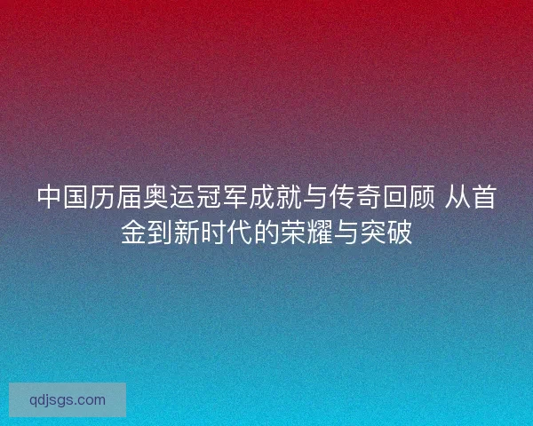 中国历届奥运冠军成就与传奇回顾 从首金到新时代的荣耀与突破 中国历届奥运冠军成就与传奇回顾 从首金到新时代的荣耀与突破