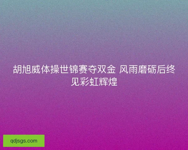 胡旭威体操世锦赛夺双金 风雨磨砺后终见彩虹辉煌