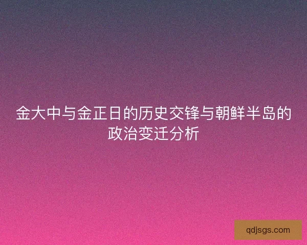 金大中与金正日的历史交锋与朝鲜半岛的政治变迁分析 金大中与金正日的历史交锋与朝鲜半岛的政治变迁分析