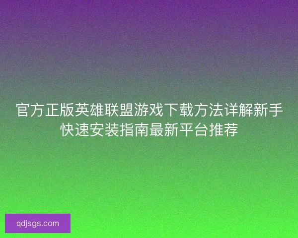 官方正版英雄联盟游戏下载方法详解新手快速安装指南最新平台推荐 官方正版英雄联盟游戏下载方法详解新手快速安装指南最新平台推荐