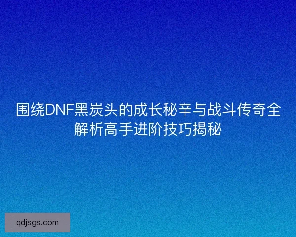 围绕DNF黑炭头的成长秘辛与战斗传奇全解析高手进阶技巧揭秘 围绕DNF黑炭头的成长秘辛与战斗传奇全解析高手进阶技巧揭秘