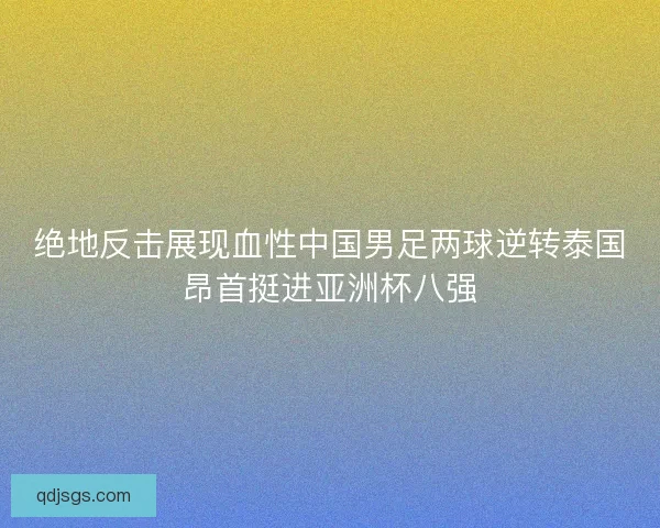 绝地反击展现血性中国男足两球逆转泰国昂首挺进亚洲杯八强 绝地反击展现血性中国男足两球逆转泰国昂首挺进亚洲杯八强