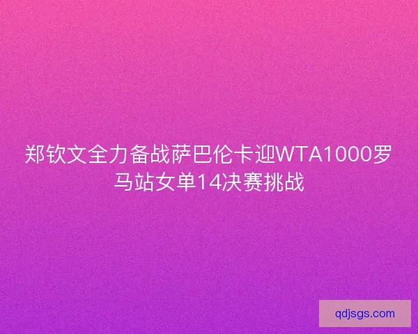 郑钦文全力备战萨巴伦卡迎WTA1000罗马站女单14决赛挑战