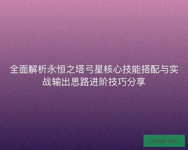 全面解析永恒之塔弓星核心技能搭配与实战输出思路进阶技巧分享 全面解析永恒之塔弓星核心技能搭配与实战输出思路进阶技巧分享