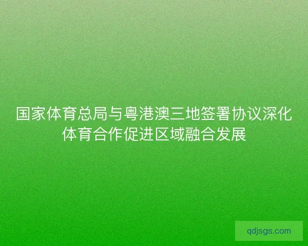 国家体育总局与粤港澳三地签署协议深化体育合作促进区域融合发展