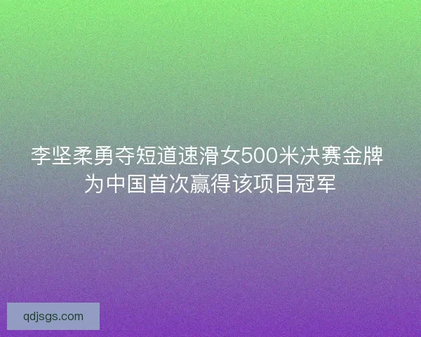 李坚柔勇夺短道速滑女500米决赛金牌 为中国首次赢得该项目冠军 李坚柔勇夺短道速滑女500米决赛金牌 为中国首次赢得该项目冠军