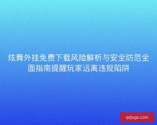 炫舞外挂免费下载风险解析与安全防范全面指南提醒玩家远离违规陷阱 炫舞外挂免费下载风险解析与安全防范全面指南提醒玩家远离违规陷阱
