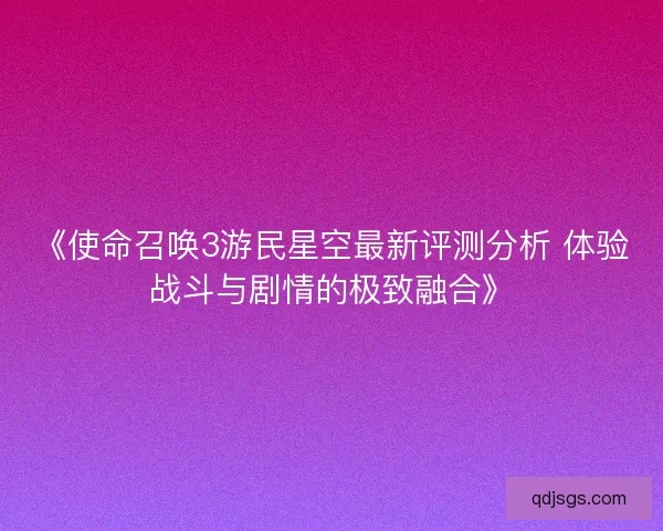 《使命召唤3游民星空最新评测分析 体验战斗与剧情的极致融合》 《使命召唤3游民星空最新评测分析 体验战斗与剧情的极致融合》