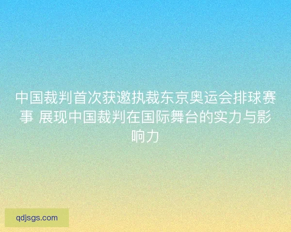 中国裁判首次获邀执裁东京奥运会排球赛事 展现中国裁判在国际舞台的实力与影响力