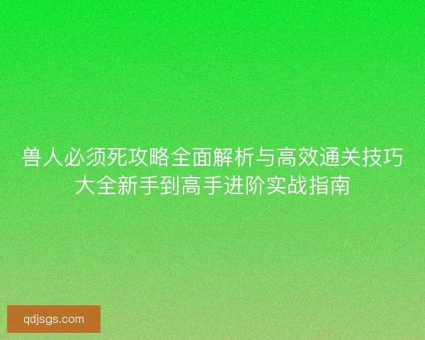 兽人必须死攻略全面解析与高效通关技巧大全新手到高手进阶实战指南