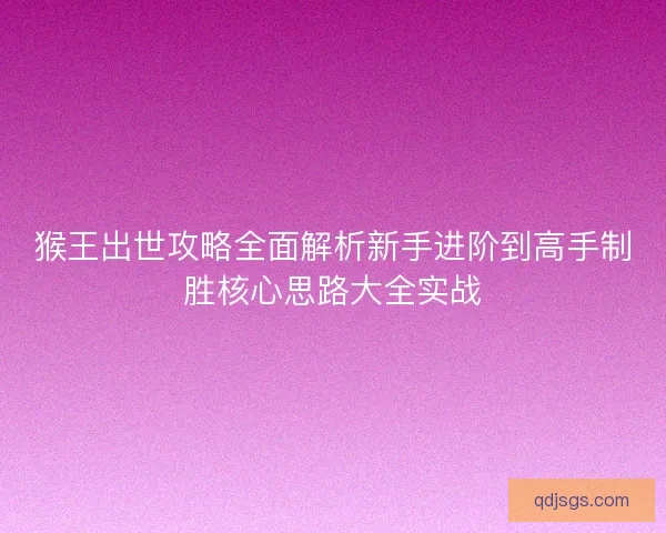 猴王出世攻略全面解析新手进阶到高手制胜核心思路大全实战