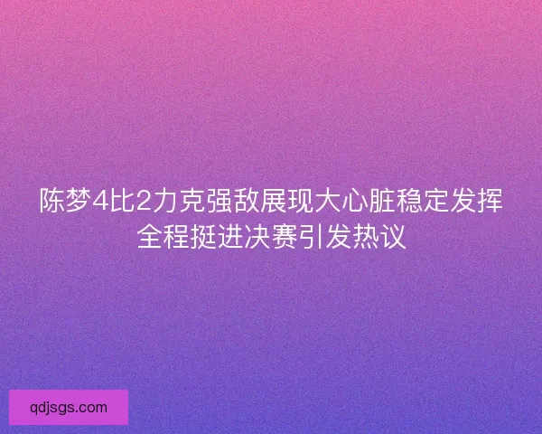 陈梦4比2力克强敌展现大心脏稳定发挥全程挺进决赛引发热议 陈梦4比2力克强敌展现大心脏稳定发挥全程挺进决赛引发热议