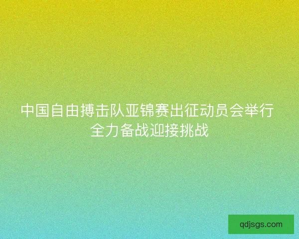 中国自由搏击队亚锦赛出征动员会举行 全力备战迎接挑战 中国自由搏击队亚锦赛出征动员会举行 全力备战迎接挑战