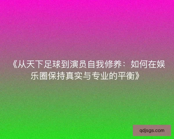 《从天下足球到演员自我修养：如何在娱乐圈保持真实与专业的平衡》