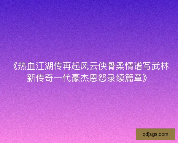 《热血江湖传再起风云侠骨柔情谱写武林新传奇一代豪杰恩怨录续篇章》